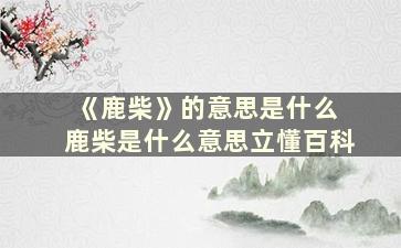 《鹿柴》的意思是什么 鹿柴是什么意思立懂百科